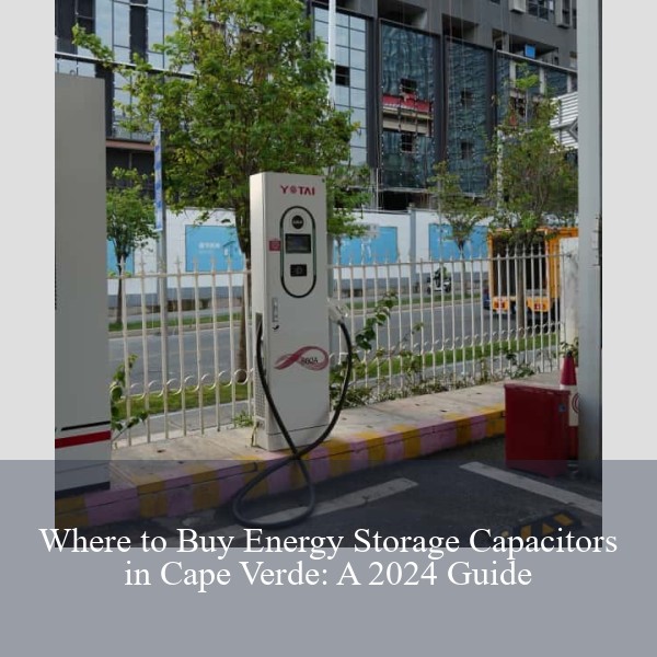 Where to Buy Energy Storage Capacitors in Cape Verde: A 2024 Guide